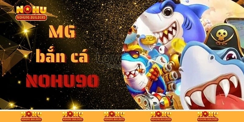 MG Bắn Cá – Sân Chơi Cho Hội Viên Nohu90 Trải Nghiệm Tốt Nhất